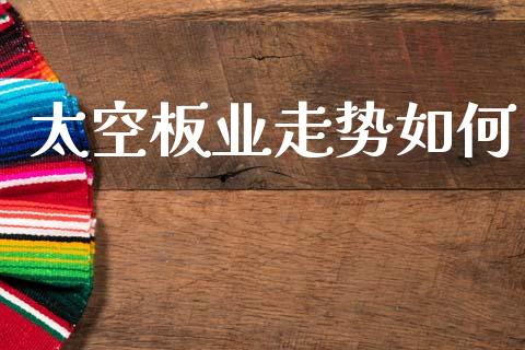 太空板业走势如何_https://wap.lxcailiao.com_股权投资_第1张