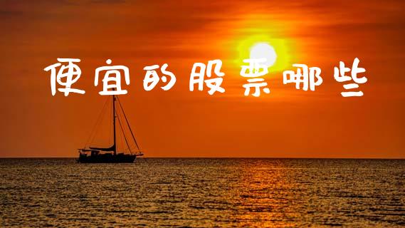 便宜的股票哪些_https://wap.lxcailiao.com_财务管理_第1张