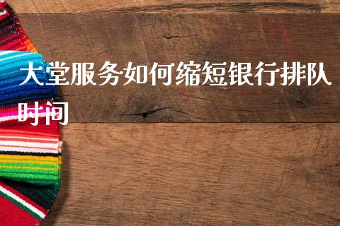 大堂服务如何缩短银行排队时间_https://wap.lxcailiao.com_金融监管_第1张
