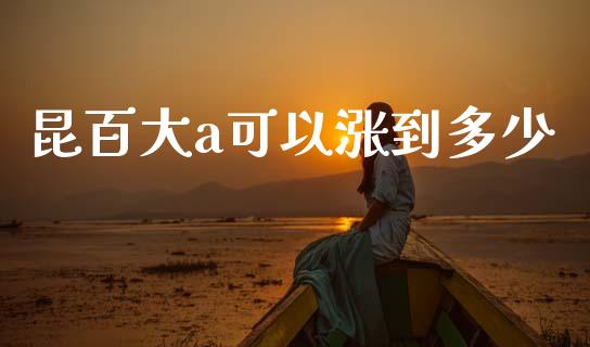昆百大a可以涨到多少_https://wap.lxcailiao.com_财务管理_第1张