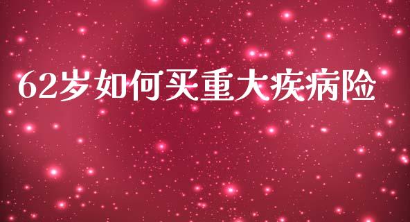 62岁如何买重大疾病险_https://wap.lxcailiao.com_金融监管_第1张