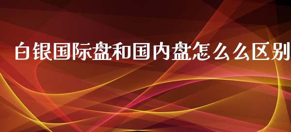 白银国际盘和国内盘怎么么区别_https://wap.lxcailiao.com_融资担保_第1张