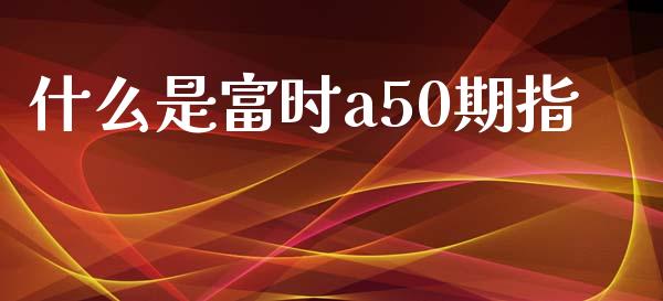 什么是富时a50期指_https://wap.lxcailiao.com_金融监管_第1张