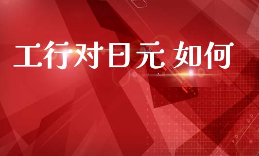 工行对日元 如何_https://wap.lxcailiao.com_融资担保_第1张