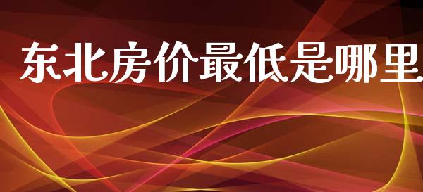 东北房价最低是哪里_https://wap.lxcailiao.com_金融监管_第1张