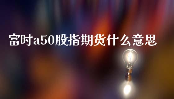 富时a50股指期货什么意思_https://wap.lxcailiao.com_金融监管_第1张