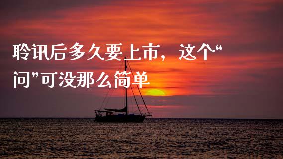 聆讯后多久要上市，这个“问”可没那么简单_https://wap.lxcailiao.com_融资担保_第1张