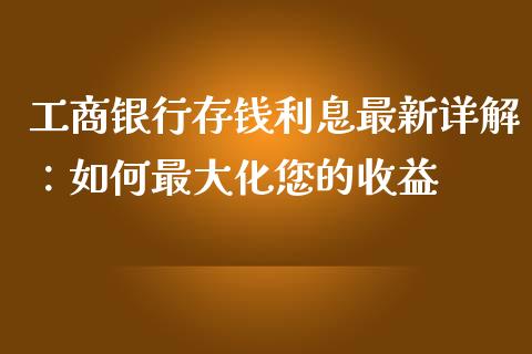 工商银行存钱利息最新详解：如何最大化您的收益_https://wap.lxcailiao.com_融资担保_第1张