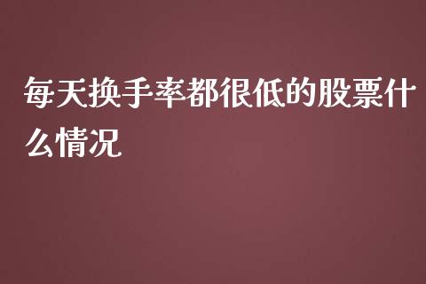 每天换手率都很低的股票什么情况_https://wap.lxcailiao.com_财务管理_第1张