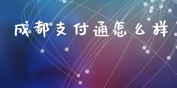 成都支付通怎么样_https://wap.lxcailiao.com_金融监管_第1张