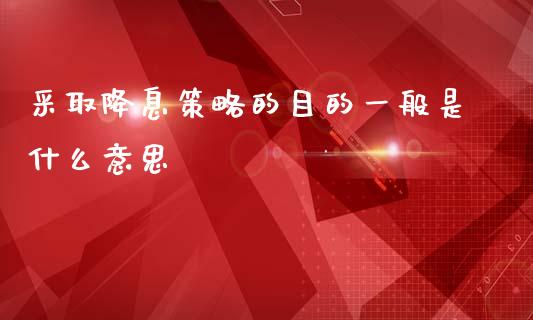 采取降息策略的目的一般是什么意思_https://wap.lxcailiao.com_融资担保_第1张