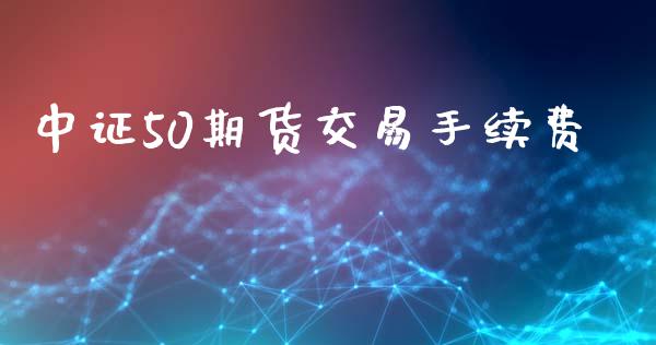 中证50期货交易手续费_https://wap.lxcailiao.com_股权投资_第1张