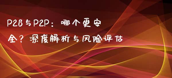 P2B与P2P：哪个更安全？深度解析与风险评估_https://wap.lxcailiao.com_股权投资_第1张