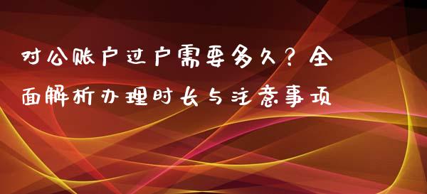 对公账户过户需要多久?全面解析办理时长与注意事项_股权投资_第1张_金融监管_融资担保_财务管理_股权投资 对公账户过户需要多久?全面解析办理时长与注意事项_https://wap.lxcailiao.com_股权投资_第1张