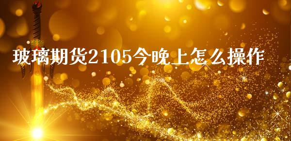 玻璃期货2105今晚上怎么操作_https://wap.lxcailiao.com_金融监管_第1张