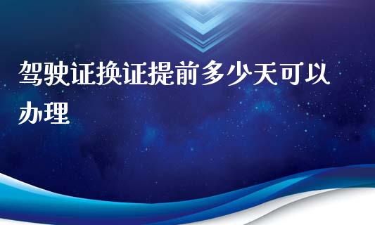 驾驶证换证提前多少天可以办理_融资担保_第1张_金融监管_融资担保_财务管理_股权投资 驾驶证换证提前多少天可以办理_https://wap.lxcailiao.com_融资担保_第1张