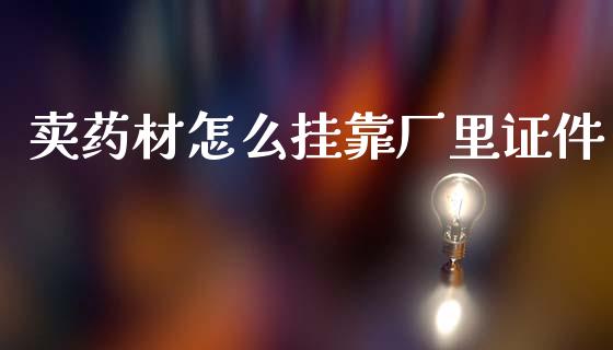 卖药材怎么挂靠厂里证件_https://wap.lxcailiao.com_融资担保_第1张