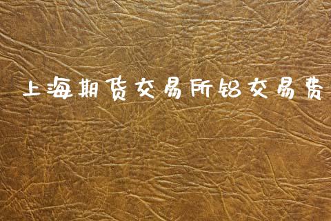 上海期货交易所铝交易费_https://wap.lxcailiao.com_股权投资_第1张