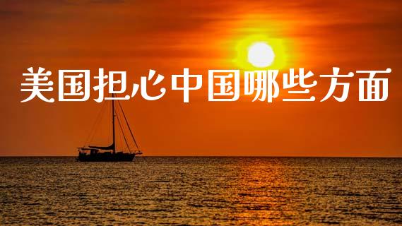 美国担心中国哪些方面_https://wap.lxcailiao.com_金融监管_第1张