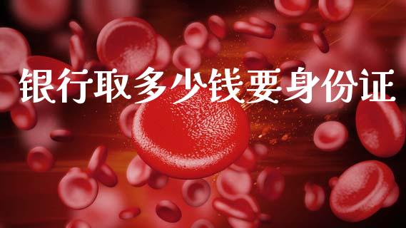 银行取多少钱要身份证_https://wap.lxcailiao.com_融资担保_第1张