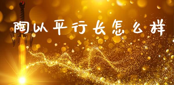 陶以平行长怎么样_https://wap.lxcailiao.com_财务管理_第1张