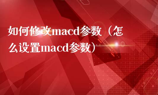 如何修改macd参数（怎么设置macd参数）_https://wap.lxcailiao.com_股权投资_第1张