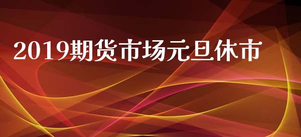 2019期货市场元旦休市_https://wap.lxcailiao.com_股权投资_第1张