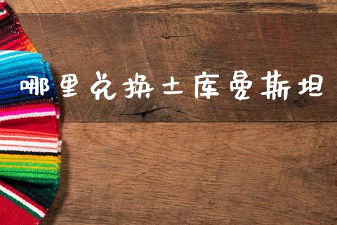 哪里兑换土库曼斯坦_https://wap.lxcailiao.com_融资担保_第1张