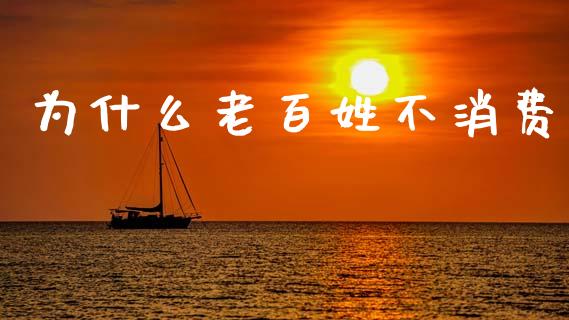 为什么老百姓不消费_https://wap.lxcailiao.com_金融监管_第1张