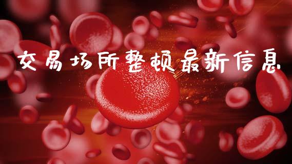 交易场所整顿最新信息_https://wap.lxcailiao.com_金融监管_第1张