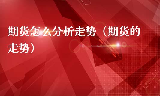 期货怎么分析走势（期货的走势）_https://wap.lxcailiao.com_股权投资_第1张
