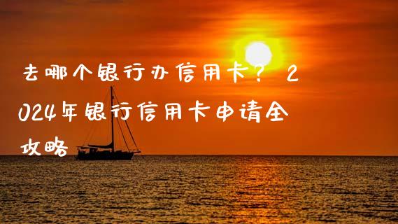 去哪个银行办信用卡？ 2024年银行信用卡申请全攻略_https://wap.lxcailiao.com_财务管理_第1张