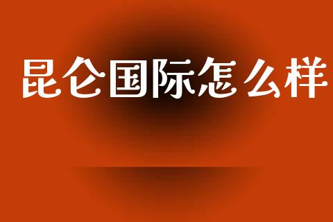 昆仑国际怎么样_https://wap.lxcailiao.com_财务管理_第1张