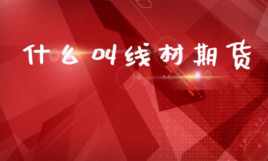 什么叫线材期货_https://wap.lxcailiao.com_股权投资_第1张