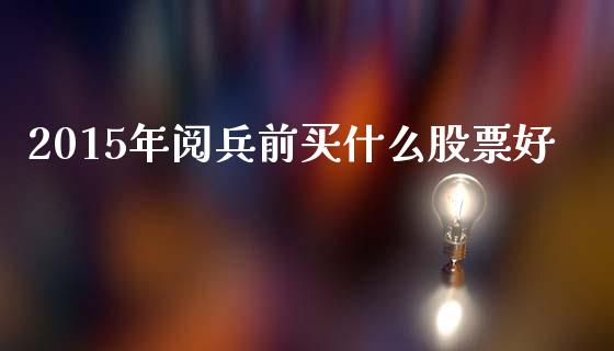 2015年阅兵前买什么股票好_https://wap.lxcailiao.com_财务管理_第1张