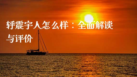 轷震宇人怎么样：全面解读与评价_https://wap.lxcailiao.com_股权投资_第1张