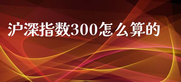 沪深指数300怎么算的_https://wap.lxcailiao.com_融资担保_第1张
