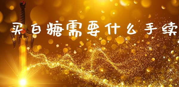 买白糖需要什么手续_https://wap.lxcailiao.com_金融监管_第1张