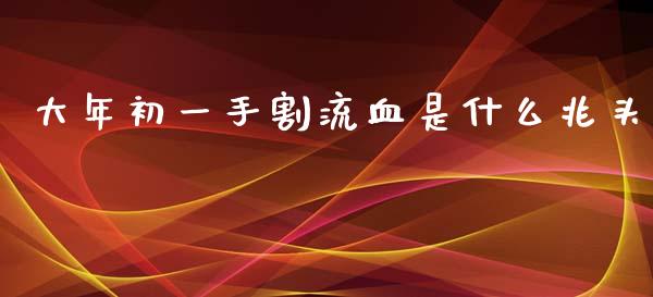 大年初一手割流血是什么兆头_https://wap.lxcailiao.com_股权投资_第1张