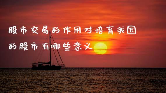 股市交易的作用对培育我国的股市有哪些意义_https://wap.lxcailiao.com_融资担保_第1张