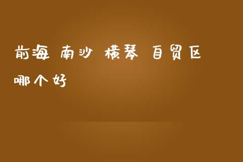 前海 南沙 横琴 自贸区哪个好_https://wap.lxcailiao.com_股权投资_第1张