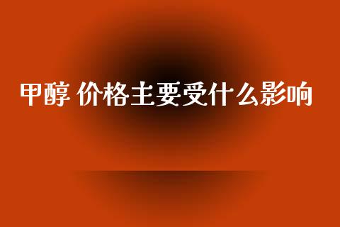甲醇 价格主要受什么影响_https://wap.lxcailiao.com_财务管理_第1张
