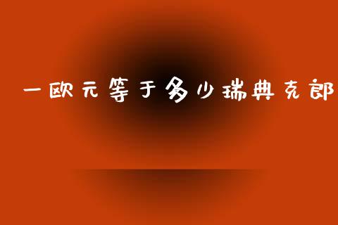 一欧元等于多少瑞典克郎_https://wap.lxcailiao.com_融资担保_第1张