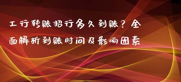 工行转账招行多久到账？全面解析到账时间及影响因素_https://wap.lxcailiao.com_股权投资_第1张