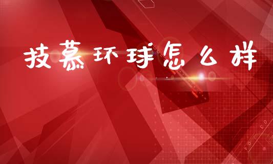 技慕环球怎么样_https://wap.lxcailiao.com_财务管理_第1张