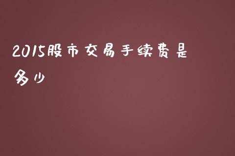 2015股市交易手续费是多少_https://wap.lxcailiao.com_融资担保_第1张