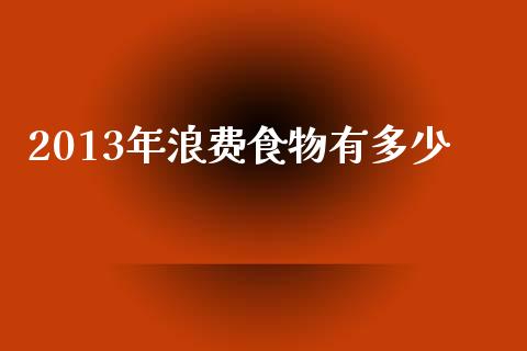 2013年浪费食物有多少_https://wap.lxcailiao.com_金融监管_第1张