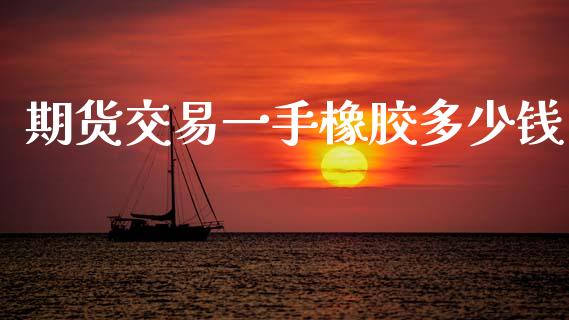 期货交易一手橡胶多少钱_https://wap.lxcailiao.com_股权投资_第1张