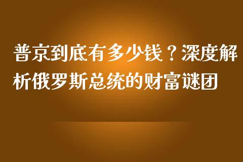 普京到底有多少钱？深度解析俄罗斯总统的财富谜团_https://wap.lxcailiao.com_融资担保_第1张