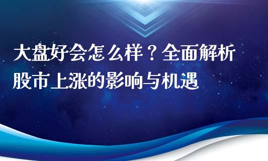 大盘好会怎么样?全面解析股市上涨的影响与机遇_股权投资_第1张_金融监管_融资担保_财务管理_股权投资 大盘好会怎么样?全面解析股市上涨的影响与机遇_https://wap.lxcailiao.com_股权投资_第1张